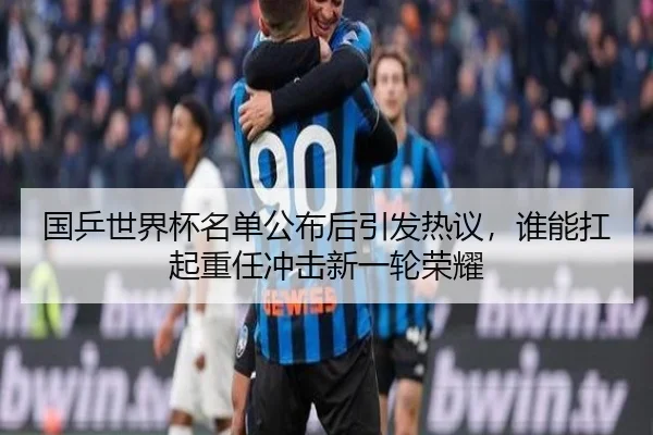 国乒世界杯名单公布后引发热议，谁能扛起重任冲击新一轮荣耀 | NGsports